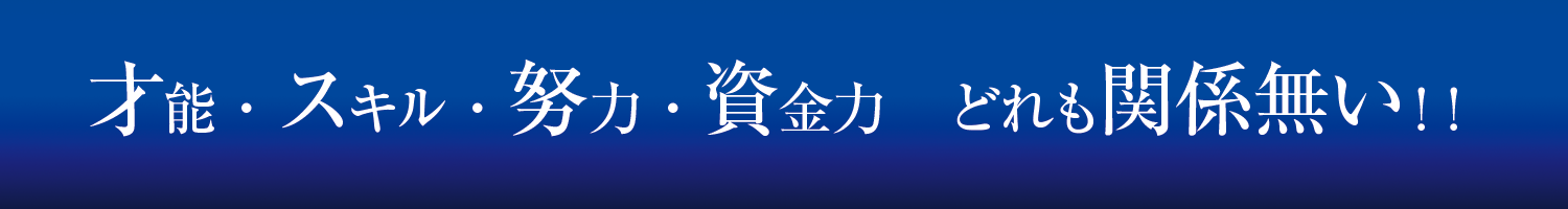 才能・スキル・努力・資金力　どれも関係無い！！