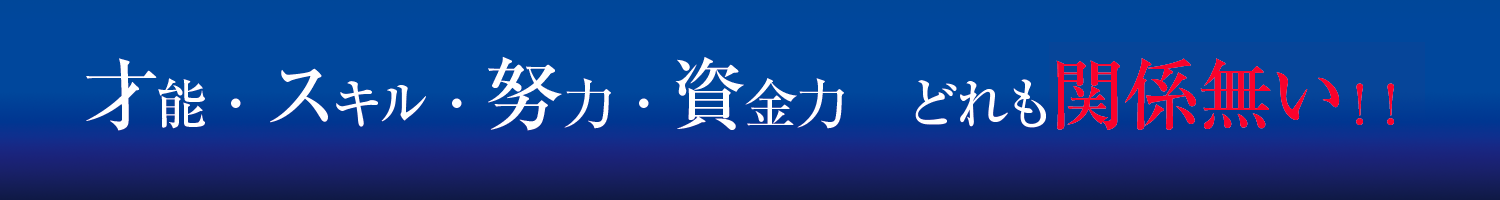 才能・スキル・努力・資金力 どれも関係無い!!