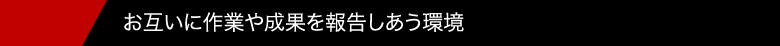 お互いに作業や成果を報告しあう環境