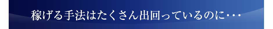 稼げる手法はたくさん出回っているのに・・・