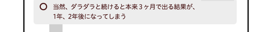 当然、ダラダラと続けると本来2ヶ月で出る結果が、1年、2年後になってしまう