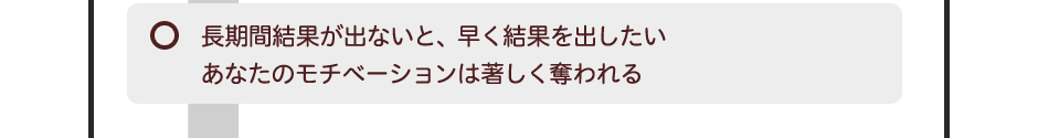 長期間結果が出ないと、早く結果を出したいあなたのモチベーションは著しく奪われる