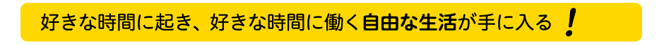 好きな時間に起き、好きな時間に働く自由な生活が手に入る。