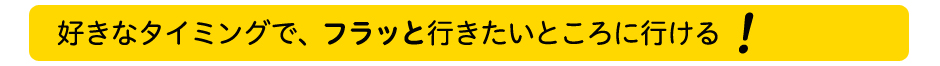 好きなタイミングで、フラッと行きたいところに行ける