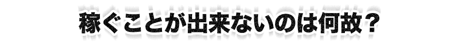 稼ぐことが出ないのは何故？