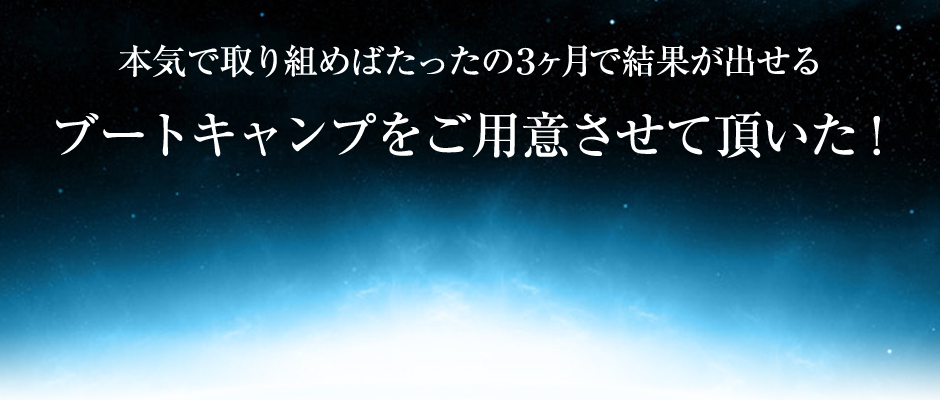 本気で取り組めばたったの『２ヶ月』で結果が出せる“ブートキャンプ”を用意させて頂いた！