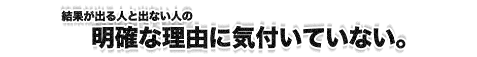 結果が出る人と出ない人の“明確な理由”に気付いていない。