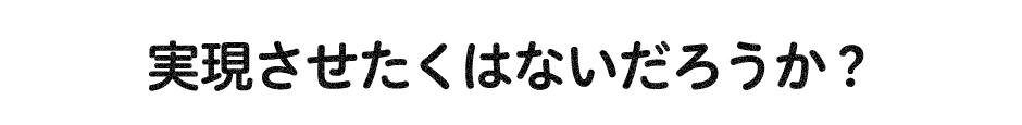 実現させたくはないだろうか？