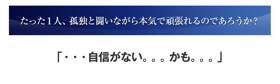 たった一人、孤独と闘いながら本気で頑張れるであろうか？「・・・自信がない。。。かも。。。」