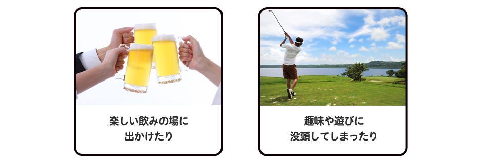 ・楽しい飲みの場に出かけたり・趣味や遊びに没頭してしまったり