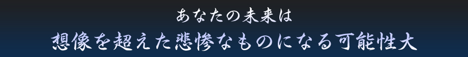 あなたの未来は想像を超えた悲惨なものになる可能性大。